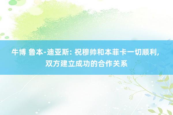 牛博 鲁本-迪亚斯: 祝穆帅和本菲卡一切顺利, 双方建立成功的合作关系