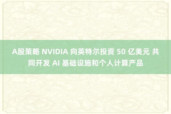 A股策略 NVIDIA 向英特尔投资 50 亿美元 共同开发 AI 基础设施和个人计算产品