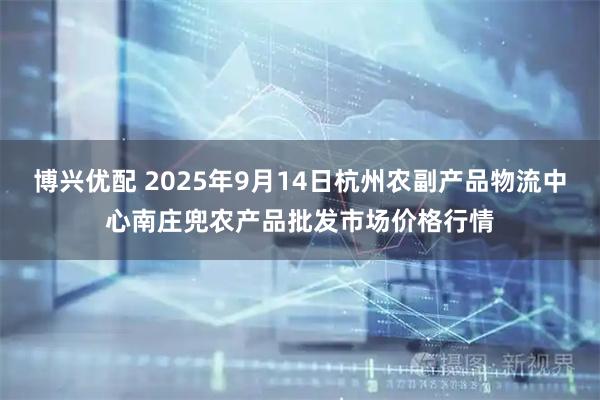 博兴优配 2025年9月14日杭州农副产品物流中心南庄兜农产品批发市场价格行情