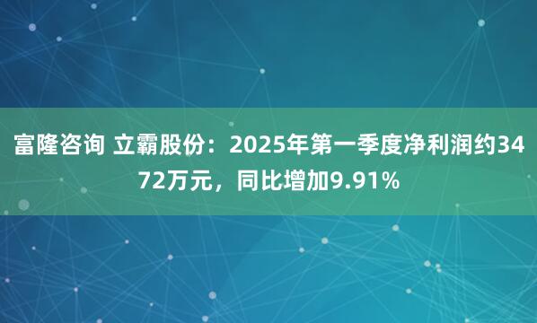 富隆咨询 立霸股份：2025年第一季度净利润约3472万元，同比增加9.91%