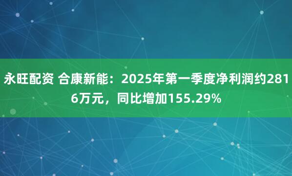 永旺配资 合康新能：2025年第一季度净利润约2816万元，同比增加155.29%