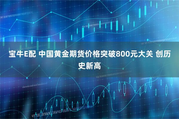 宝牛E配 中国黄金期货价格突破800元大关 创历史新高