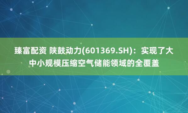 臻富配资 陕鼓动力(601369.SH):实现了大中小规模压缩空气储能领域的全覆盖