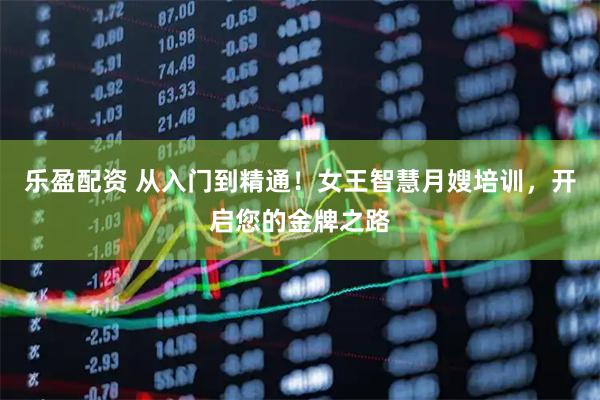 乐盈配资 从入门到精通！女王智慧月嫂培训，开启您的金牌之路