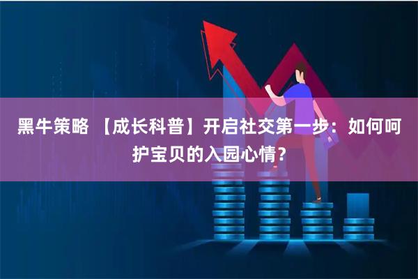黑牛策略 【成长科普】开启社交第一步：如何呵护宝贝的入园心情？