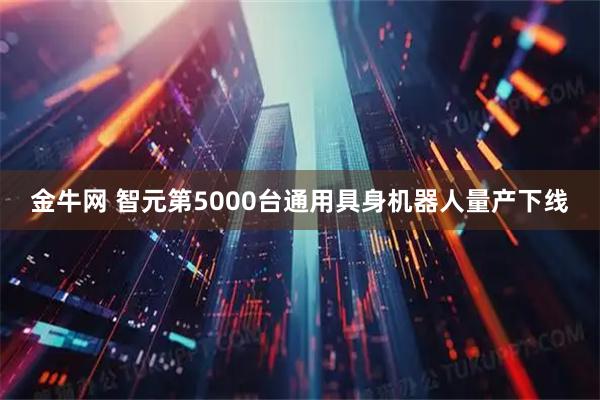 金牛网 智元第5000台通用具身机器人量产下线