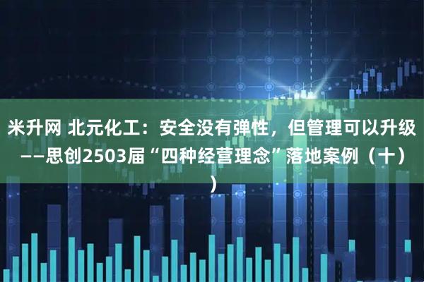 米升网 北元化工：安全没有弹性，但管理可以升级——思创2503届“四种经营理念”落地案例（十）