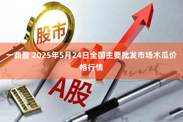 一鼎盈 2025年5月24日全国主要批发市场木瓜价格行情