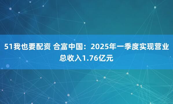 51我也要配资 合富中国：2025年一季度实现营业总收入1.76亿元
