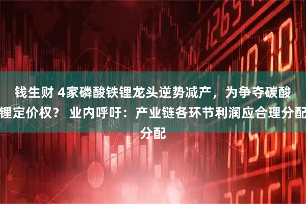 钱生财 4家磷酸铁锂龙头逆势减产，为争夺碳酸锂定价权？ 业内呼吁：产业链各环节利润应合理分配