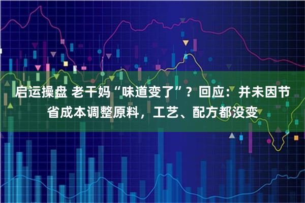 启运操盘 老干妈“味道变了”?回应:并未因节省成本调整原料,工艺、配方都没变