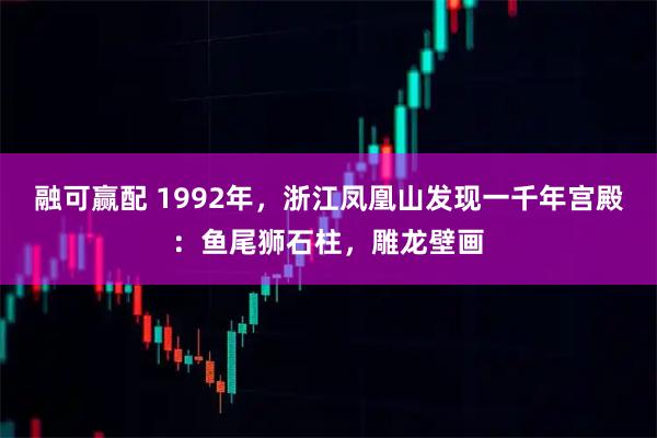 融可赢配 1992年，浙江凤凰山发现一千年宫殿：鱼尾狮石柱，雕龙壁画