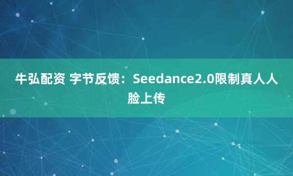 牛弘配资 字节反馈：Seedance2.0限制真人人脸上传