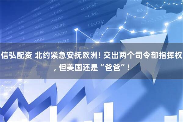 信弘配资 北约紧急安抚欧洲! 交出两个司令部指挥权, 但美国还是“爸爸”!