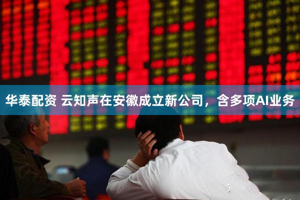 华泰配资 云知声在安徽成立新公司，含多项AI业务