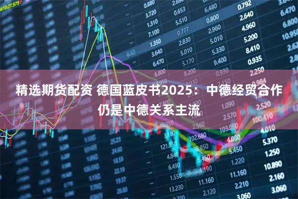 精选期货配资 德国蓝皮书2025：中德经贸合作仍是中德关系主流