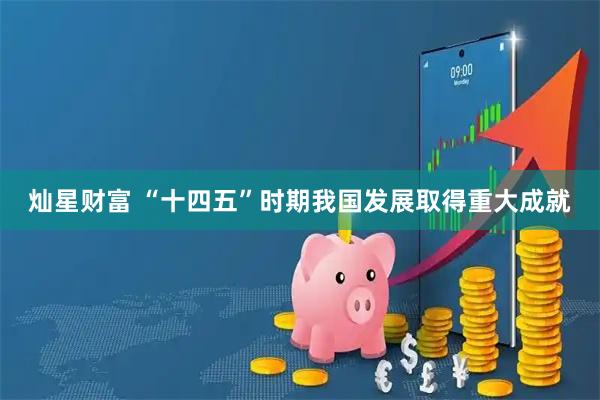 灿星财富 “十四五”时期我国发展取得重大成就
