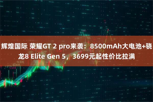 辉煌国际 荣耀GT 2 pro来袭：8500mAh大电池+骁龙8 Elite Gen 5，3699元起性价比拉满