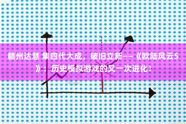 赣州达慧 集四代大成，破旧立新——《欧陆风云5》：历史模拟游戏的又一次进化！