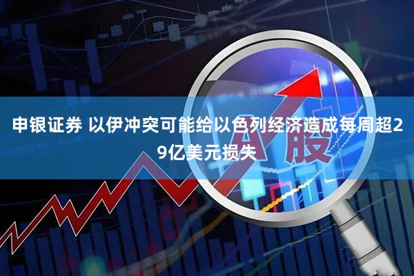 申银证券 以伊冲突可能给以色列经济造成每周超29亿美元损失