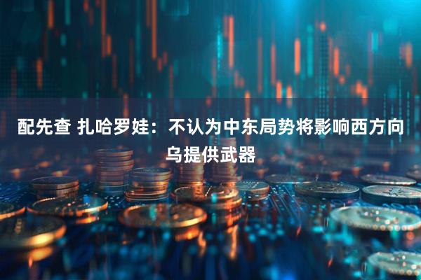 配先查 扎哈罗娃：不认为中东局势将影响西方向乌提供武器