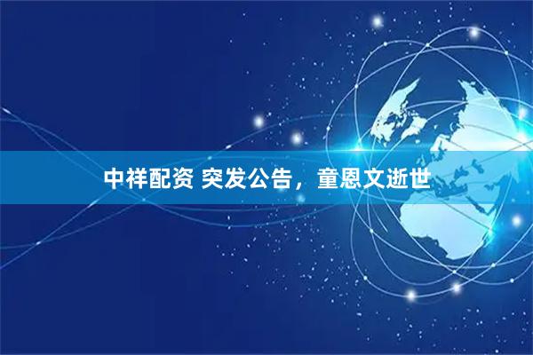 中祥配资 突发公告，童恩文逝世