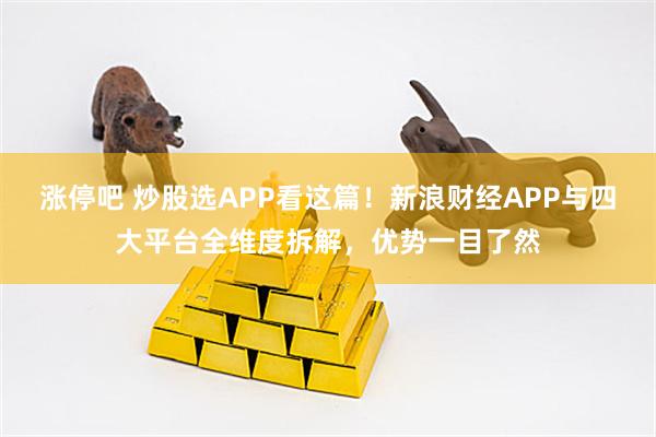 涨停吧 炒股选APP看这篇！新浪财经APP与四大平台全维度拆解，优势一目了然