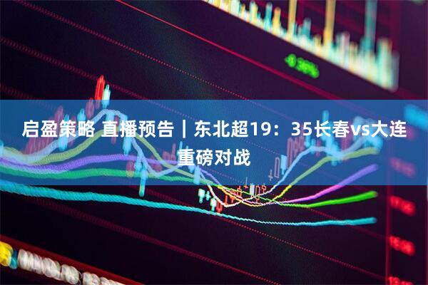 启盈策略 直播预告｜东北超19：35长春vs大连重磅对战