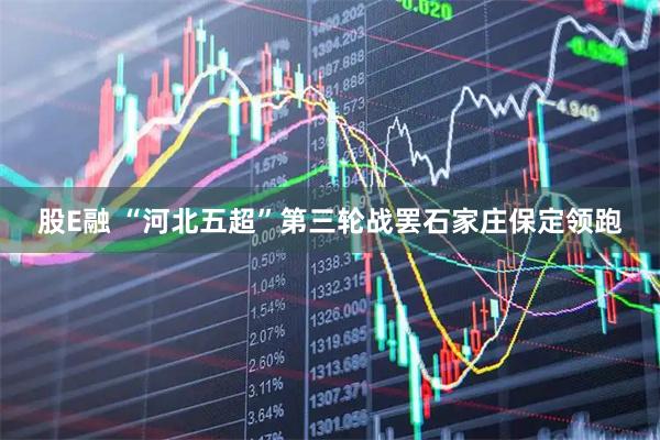 股E融 “河北五超”第三轮战罢石家庄保定领跑