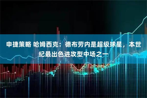 申捷策略 哈姆西克：德布劳内是超级球星，本世纪最出色进攻型中场之一