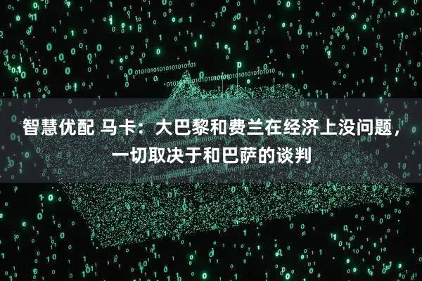 智慧优配 马卡：大巴黎和费兰在经济上没问题，一切取决于和巴萨的谈判
