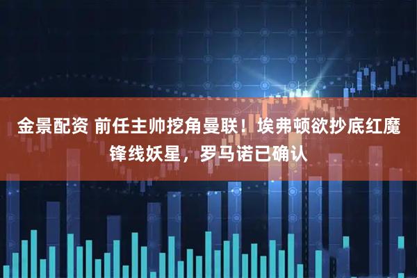 金景配资 前任主帅挖角曼联！埃弗顿欲抄底红魔锋线妖星，罗马诺已确认